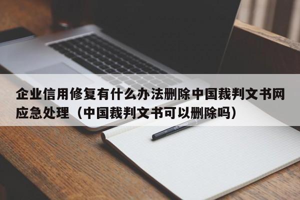 企业信用修复有什么办法删除中国裁判文书网应急处理（中国裁判文书可以删除吗）