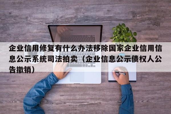 企业信用修复有什么办法移除国家企业信用信息公示系统司法拍卖（企业信息公示债权人公告撤销）