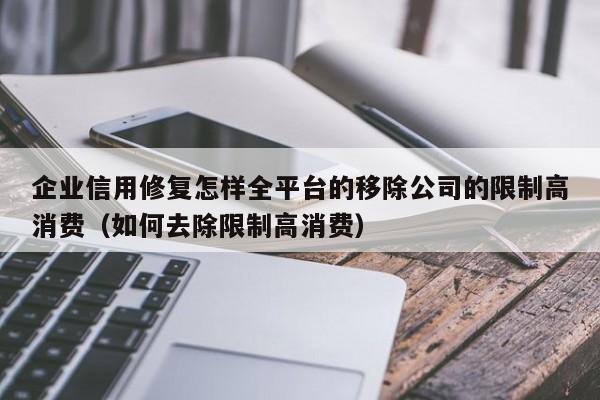 企业信用修复怎样全平台的移除公司的限制高消费（如何去除限制高消费）