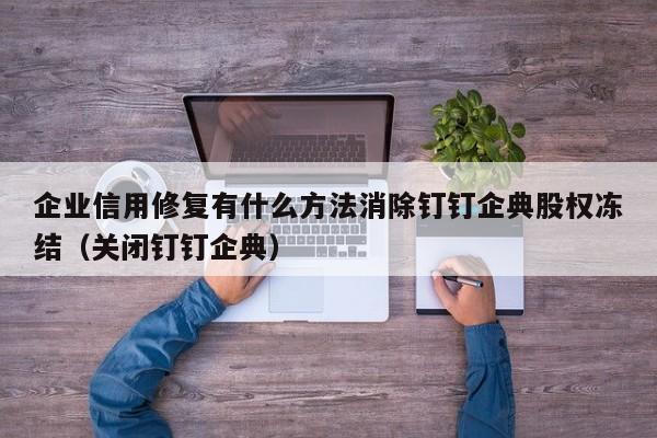 企业信用修复有什么方法消除钉钉企典股权冻结（关闭钉钉企典）