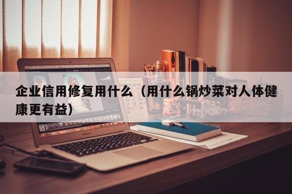 企业信用修复用什么（用什么锅炒菜对人体健康更有益）