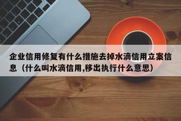 企业信用修复有什么措施去掉水滴信用立案信息（什么叫水滴信用,移出执行什么意思）