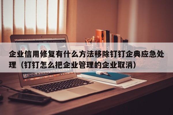 企业信用修复有什么方法移除钉钉企典应急处理（钉钉怎么把企业管理的企业取消）