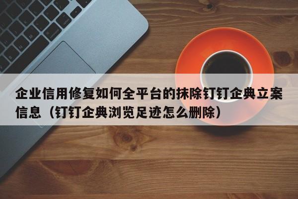 企业信用修复如何全平台的抹除钉钉企典立案信息（钉钉企典浏览足迹怎么删除）
