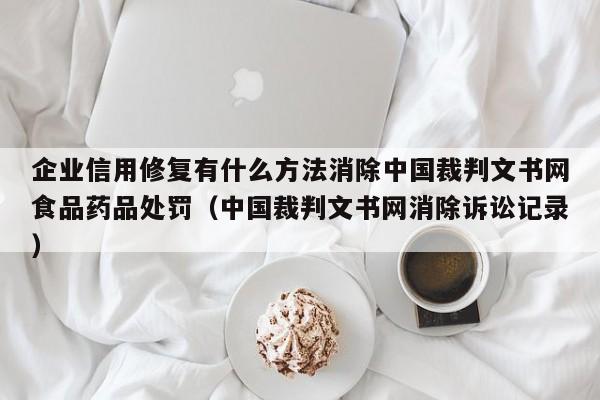 企业信用修复有什么方法消除中国裁判文书网食品药品处罚（中国裁判文书网消除诉讼记录）