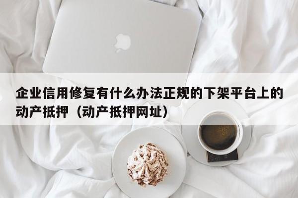 企业信用修复有什么办法正规的下架平台上的动产抵押（动产抵押网址）