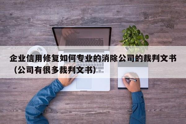 企业信用修复如何专业的消除公司的裁判文书（公司有很多裁判文书）
