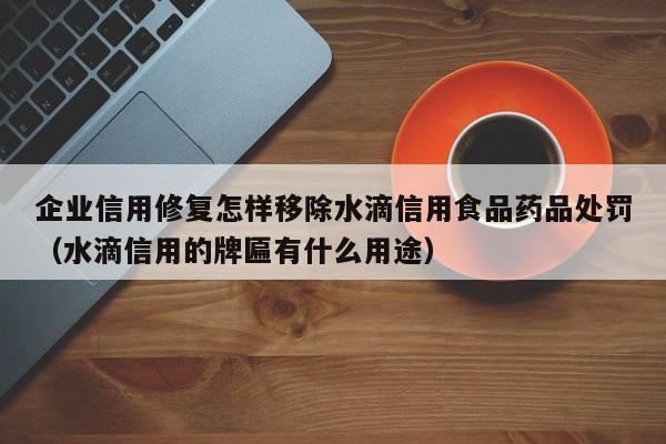 企业信用修复怎样移除水滴信用食品药品处罚（水滴信用的牌匾有什么用途）