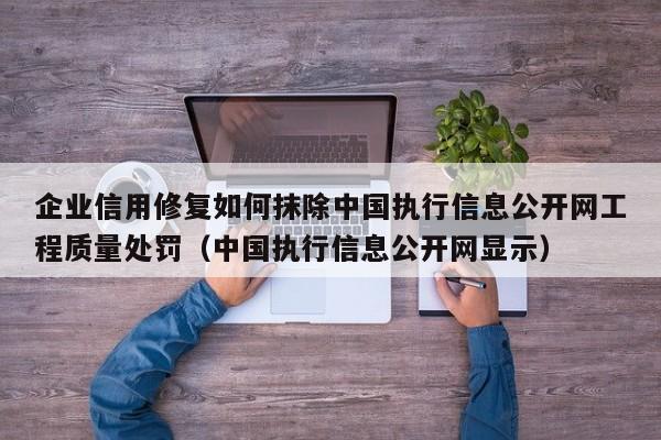 企业信用修复如何抹除中国执行信息公开网工程质量处罚（中国执行信息公开网显示）