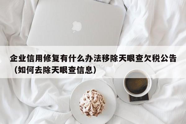 企业信用修复有什么办法移除天眼查欠税公告（如何去除天眼查信息）