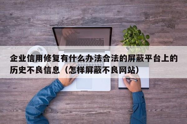 企业信用修复有什么办法合法的屏蔽平台上的历史不良信息（怎样屏蔽不良网站）