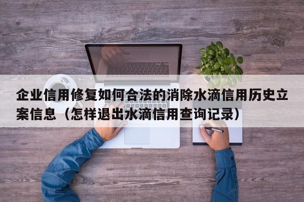 企业信用修复如何合法的消除水滴信用历史立案信息（怎样退出水滴信用查询记录）
