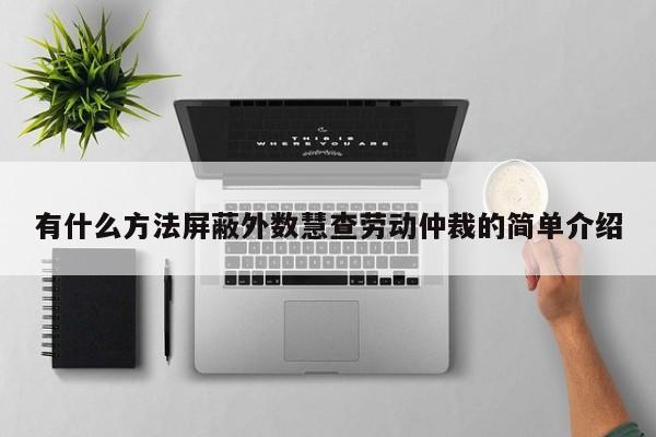 有什么方法屏蔽外数慧查劳动仲裁的简单介绍