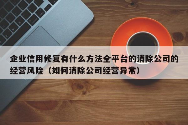企业信用修复有什么方法全平台的消除公司的经营风险（如何消除公司经营异常）