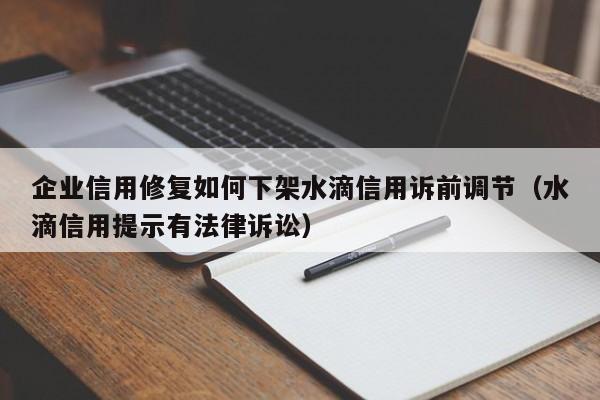 企业信用修复如何下架水滴信用诉前调节（水滴信用提示有法律诉讼）