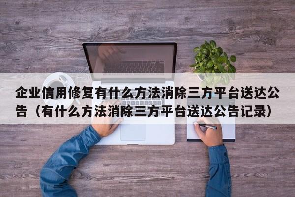企业信用修复有什么方法消除三方平台送达公告（有什么方法消除三方平台送达公告记录）