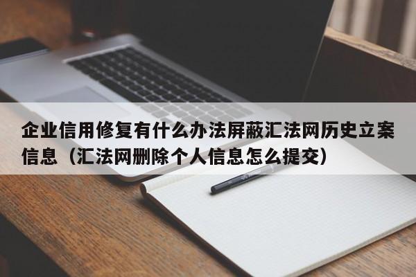 企业信用修复有什么办法屏蔽汇法网历史立案信息（汇法网删除个人信息怎么提交）
