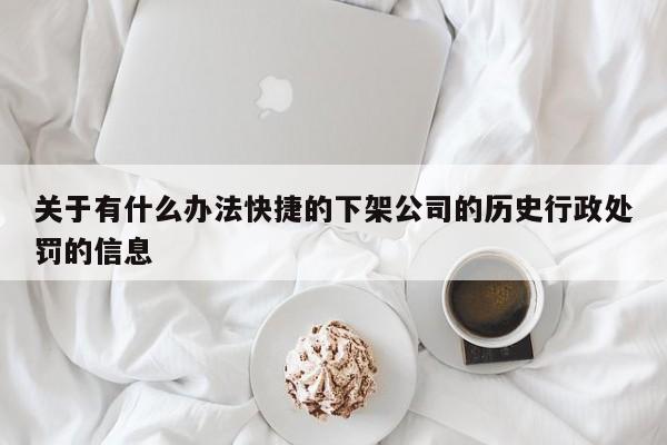 关于有什么办法快捷的下架公司的历史行政处罚的信息