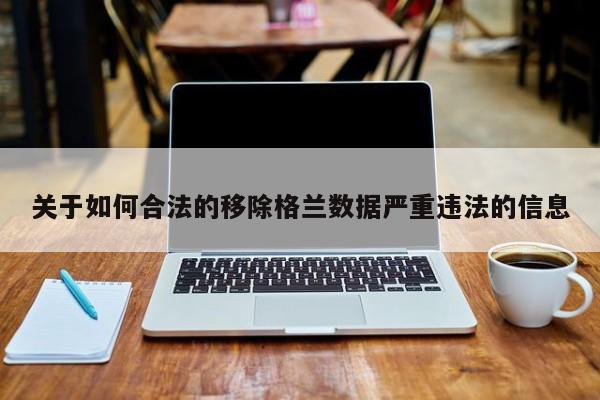 关于如何合法的移除格兰数据严重违法的信息