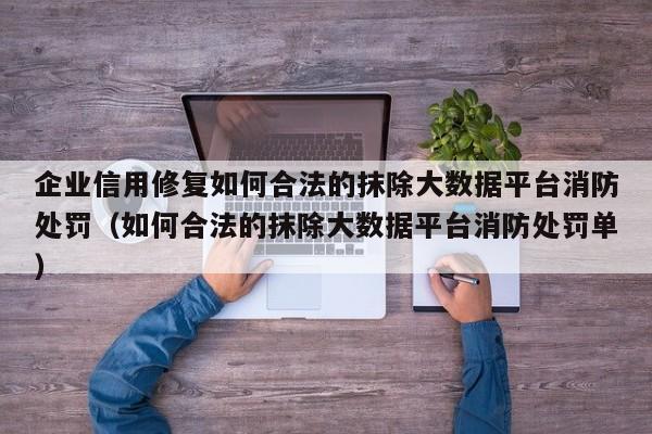 企业信用修复如何合法的抹除大数据平台消防处罚（如何合法的抹除大数据平台消防处罚单）