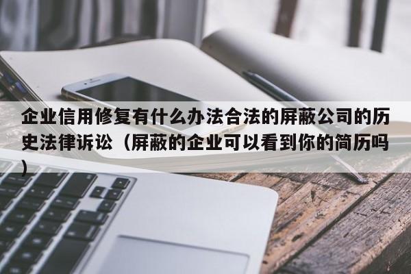 企业信用修复有什么办法合法的屏蔽公司的历史法律诉讼（屏蔽的企业可以看到你的简历吗）