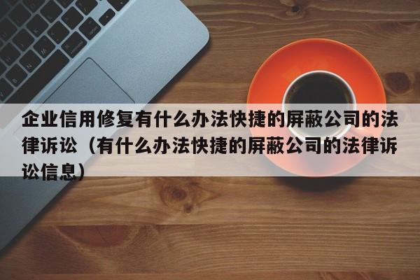 企业信用修复有什么办法快捷的屏蔽公司的法律诉讼（有什么办法快捷的屏蔽公司的法律诉讼信息）