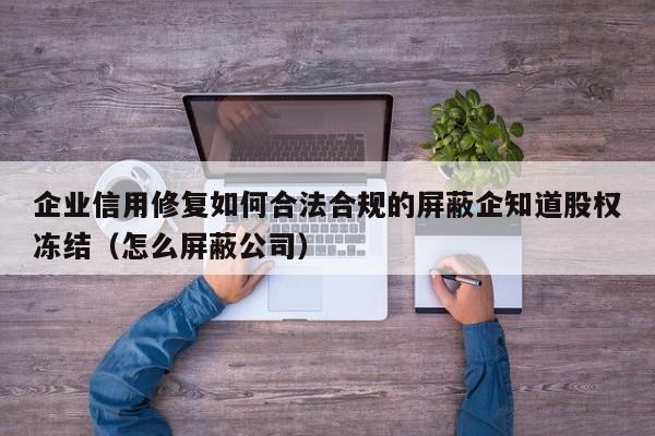 企业信用修复如何合法合规的屏蔽企知道股权冻结（怎么屏蔽公司）
