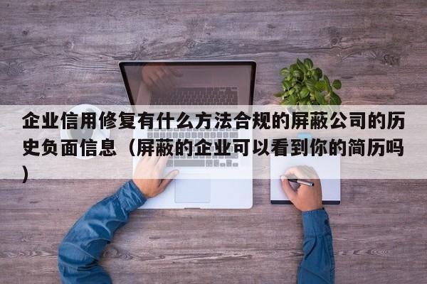 企业信用修复有什么方法合规的屏蔽公司的历史负面信息（屏蔽的企业可以看到你的简历吗）