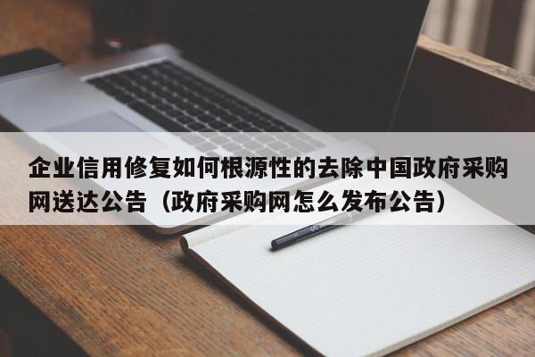 企业信用修复如何根源性的去除中国政府采购网送达公告（政府采购网怎么发布公告）