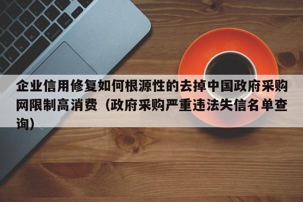 企业信用修复如何根源性的去掉中国政府采购网限制高消费（政府采购严重违法失信名单查询）