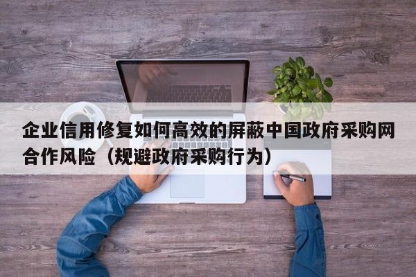 企业信用修复如何高效的屏蔽中国政府采购网合作风险（规避政府采购行为）