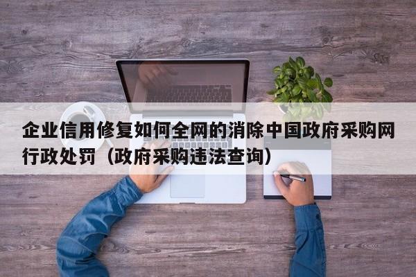 企业信用修复如何全网的消除中国政府采购网行政处罚（政府采购违法查询）