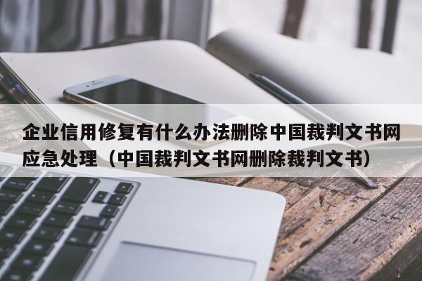 企业信用修复有什么办法删除中国裁判文书网应急处理（中国裁判文书网删除裁判文书）