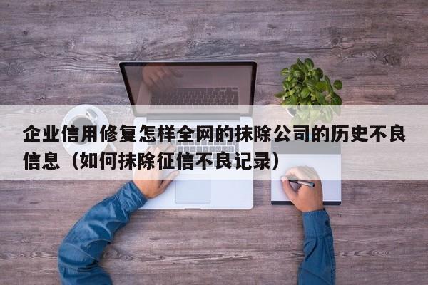 企业信用修复怎样全网的抹除公司的历史不良信息（如何抹除征信不良记录）