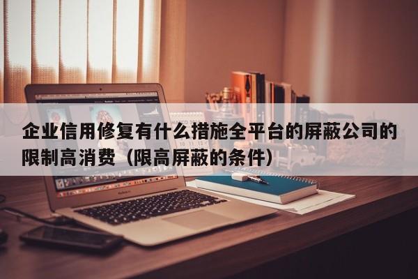 企业信用修复有什么措施全平台的屏蔽公司的限制高消费（限高屏蔽的条件）