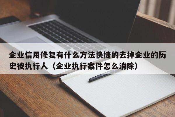 企业信用修复有什么方法快捷的去掉企业的历史被执行人（企业执行案件怎么消除）