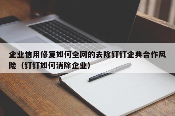 企业信用修复如何全网的去除钉钉企典合作风险（钉钉如何消除企业）