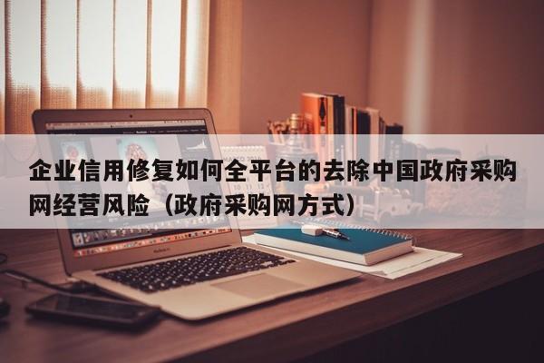 企业信用修复如何全平台的去除中国政府采购网经营风险（政府采购网方式）