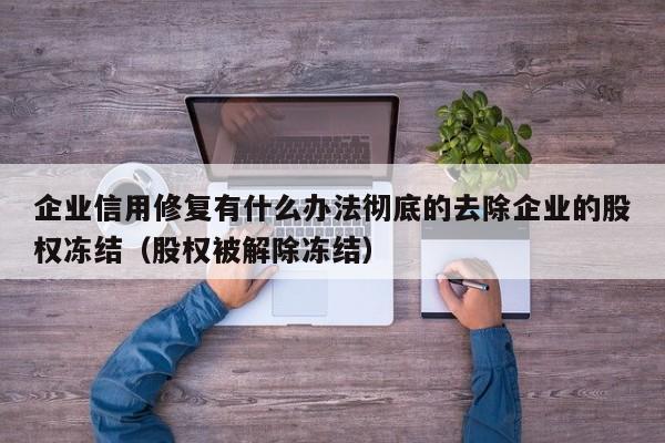 企业信用修复有什么办法彻底的去除企业的股权冻结（股权被解除冻结）
