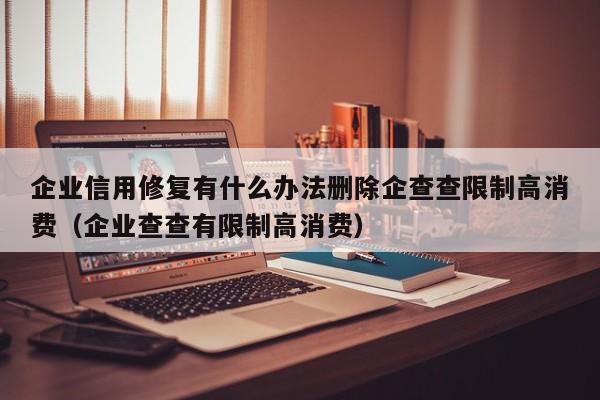企业信用修复有什么办法删除企查查限制高消费（企业查查有限制高消费）
