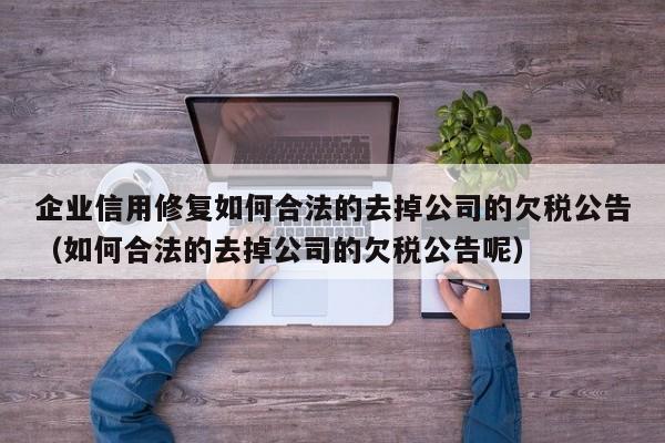 企业信用修复如何合法的去掉公司的欠税公告（如何合法的去掉公司的欠税公告呢）