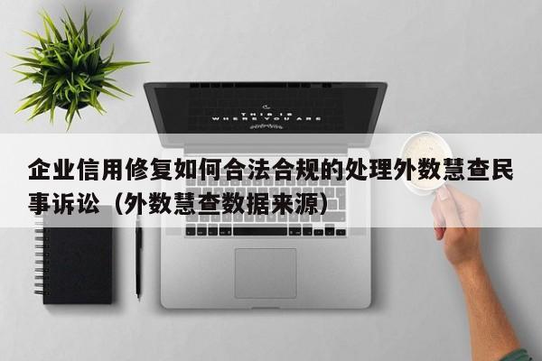 企业信用修复如何合法合规的处理外数慧查民事诉讼（外数慧查数据来源）