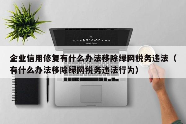 企业信用修复有什么办法移除绿网税务违法（有什么办法移除绿网税务违法行为）