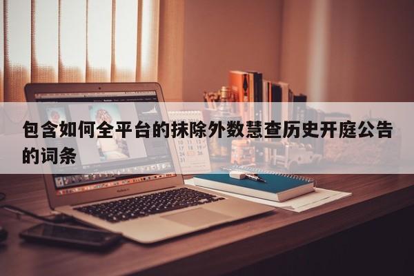 包含如何全平台的抹除外数慧查历史开庭公告的词条
