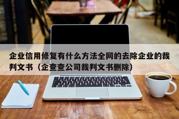 企业信用修复有什么方法全网的去除企业的裁判文书（企查查公司裁判文书删除）