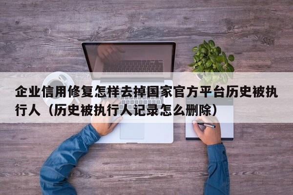 企业信用修复怎样去掉国家官方平台历史被执行人（历史被执行人记录怎么删除）