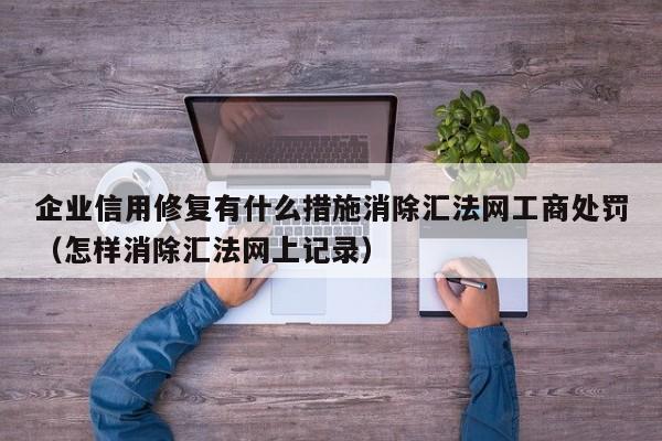 企业信用修复有什么措施消除汇法网工商处罚（怎样消除汇法网上记录）