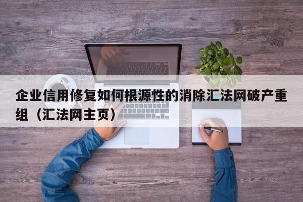 企业信用修复如何根源性的消除汇法网破产重组（汇法网主页）