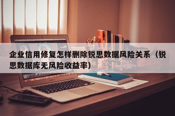 企业信用修复怎样删除锐思数据风险关系（锐思数据库无风险收益率）