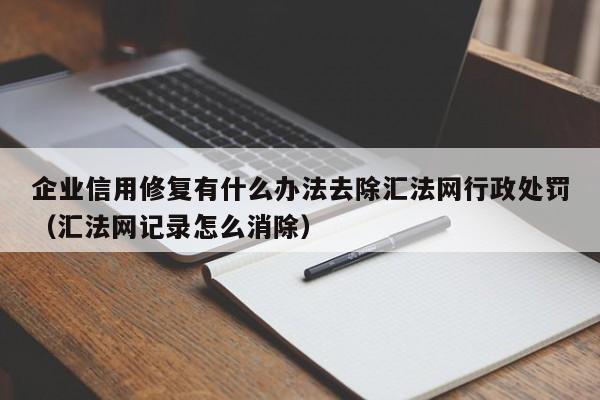 企业信用修复有什么办法去除汇法网行政处罚（汇法网记录怎么消除）